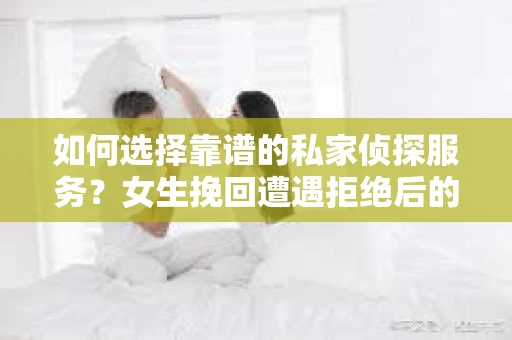 如何选择靠谱的私家侦探服务？女生挽回遭遇拒绝后的调查怎么办？