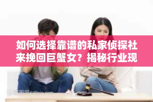 如何选择靠谱的私家侦探社来挽回巨蟹女？揭秘行业现状与陷阱，让你轻松避坑