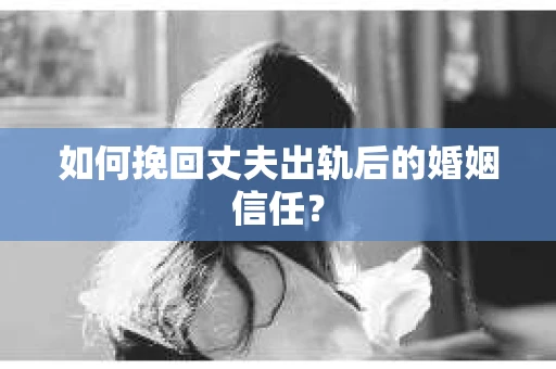 如何挽回丈夫出轨后的婚姻信任？