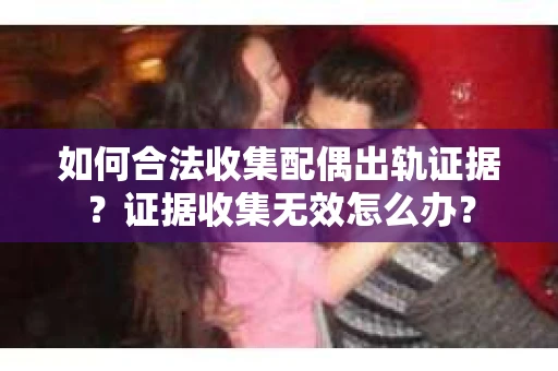 如何合法收集配偶出轨证据？证据收集无效怎么办？