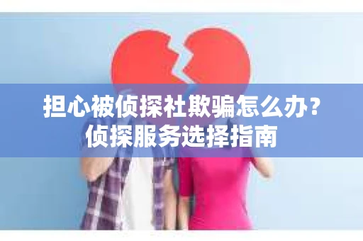 担心被侦探社欺骗怎么办？侦探服务选择指南