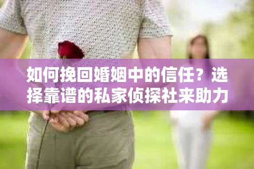如何挽回婚姻中的信任？选择靠谱的私家侦探社来助力