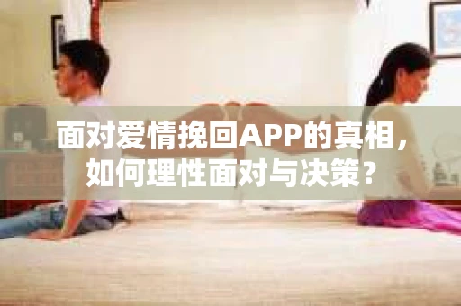 面对爱情挽回APP的真相,如何理性面对与决策? 面对爱情挽回APP的真相,如何理性面对与决策?