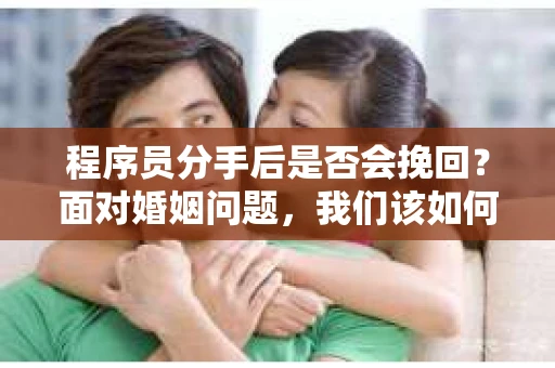 程序员分手后是否会挽回？面对婚姻问题，我们该如何应对？