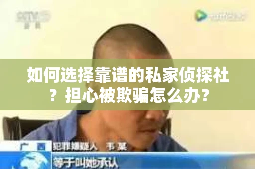 如何选择靠谱的私家侦探社？担心被欺骗怎么办？
