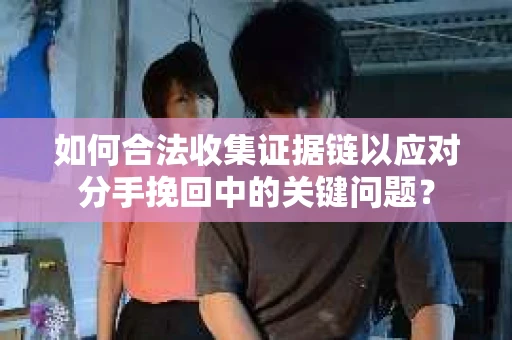 如何合法收集证据链以应对分手挽回中的关键问题？