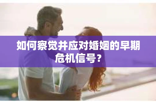 如何察觉并应对婚姻的早期危机信号？