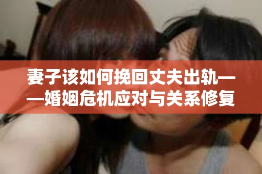 妻子该如何挽回丈夫出轨——婚姻危机应对与关系修复全攻略