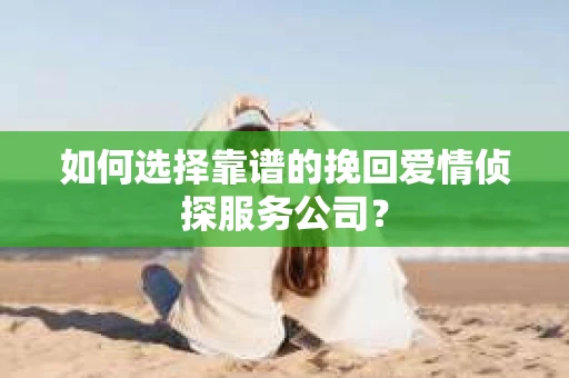 如何选择靠谱的挽回爱情侦探服务公司？