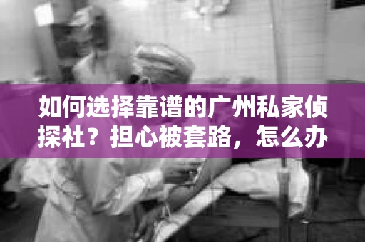 如何选择靠谱的广州私家侦探社？担心被套路，怎么办？