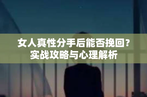 女人真性分手后能否挽回？实战攻略与心理解析