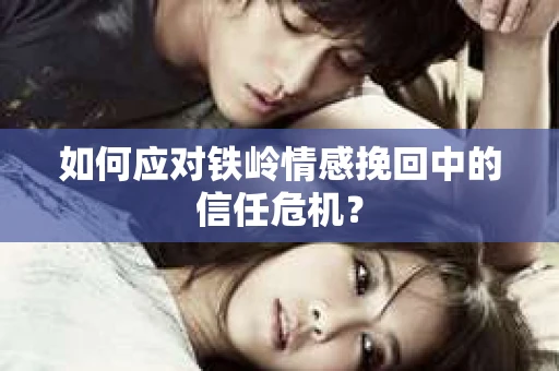 如何应对铁岭情感挽回中的信任危机？