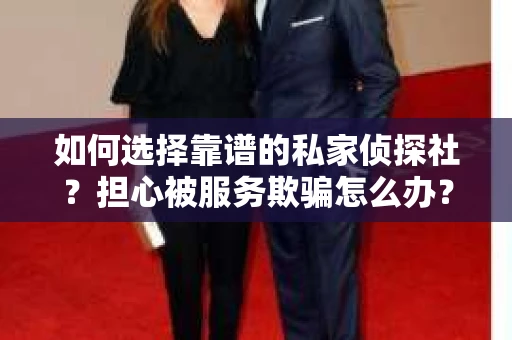 如何选择靠谱的私家侦探社？担心被服务欺骗怎么办？
