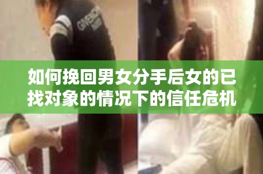 如何挽回男女分手后女的已找对象的情况下的信任危机？