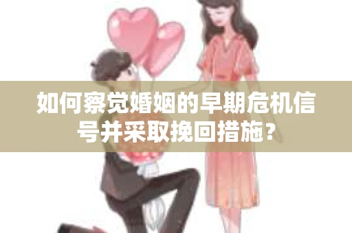 如何察觉婚姻的早期危机信号并采取挽回措施？