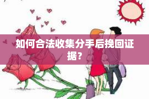 如何合法收集分手后挽回证据？