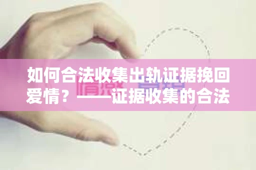 如何合法收集出轨证据挽回爱情？——证据收集的合法性与有效性解析