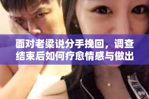 面对老梁说分手挽回，调查结束后如何疗愈情感与做出人生决策？