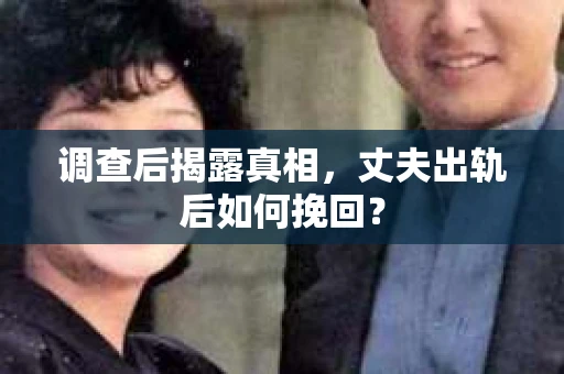 调查后揭露真相，丈夫出轨后如何挽回？