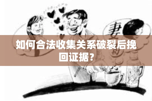 如何合法收集关系破裂后挽回证据？