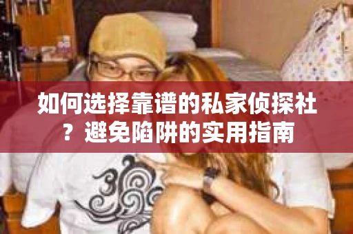 如何选择靠谱的私家侦探社？避免陷阱的实用指南