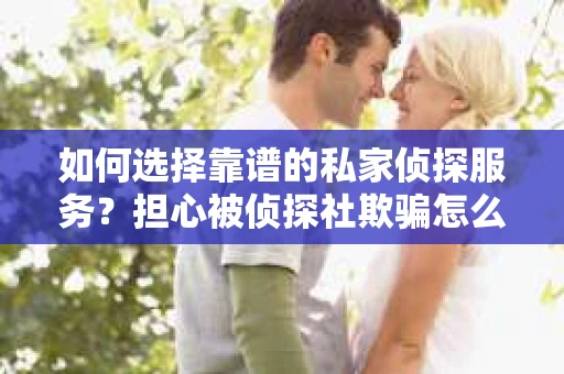 如何选择靠谱的私家侦探服务？担心被侦探社欺骗怎么办？