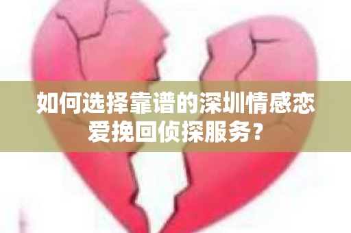 如何选择靠谱的深圳情感恋爱挽回侦探服务？