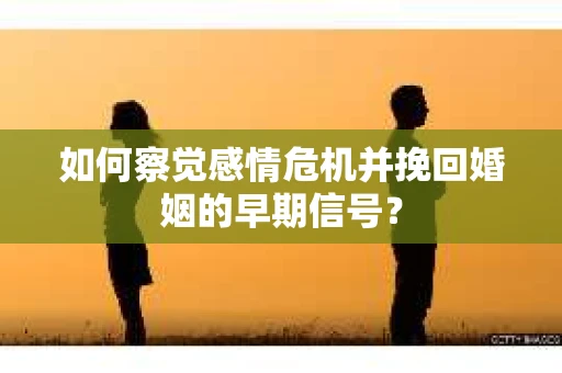 如何察觉感情危机并挽回婚姻的早期信号? 如何察觉感情危机并挽回婚姻的早期信号?