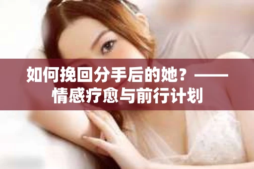 如何挽回分手后的她？——情感疗愈与前行计划