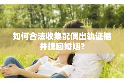 如何合法收集配偶出轨证据并挽回婚姻？