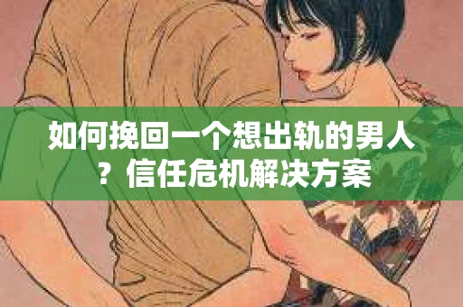 如何挽回一个想出轨的男人？信任危机解决方案