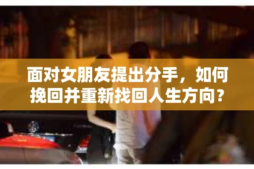 面对女朋友提出分手，如何挽回并重新找回人生方向？