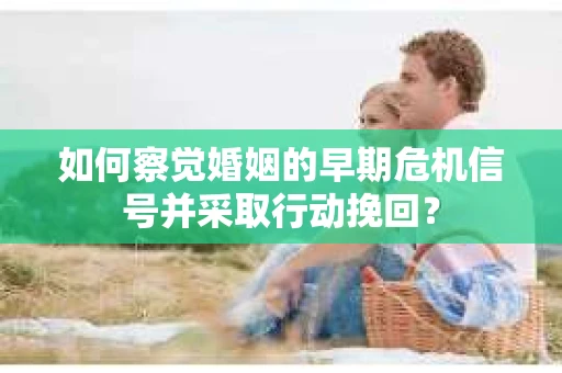 如何察觉婚姻的早期危机信号并采取行动挽回？