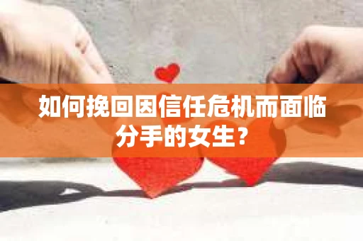 如何挽回因信任危机而面临分手的女生？