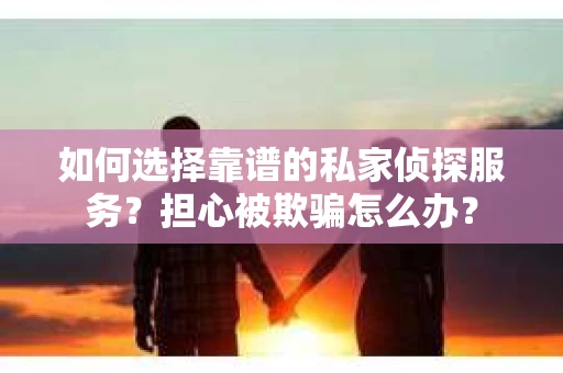 如何选择靠谱的私家侦探服务？担心被欺骗怎么办？