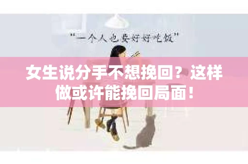 女生说分手不想挽回？这样做或许能挽回局面！