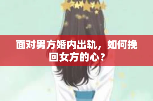 面对男方婚内出轨,如何挽回女方的心? 面对男方婚内出轨,如何挽回女方的心?