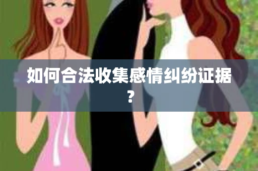 如何合法收集感情纠纷证据？