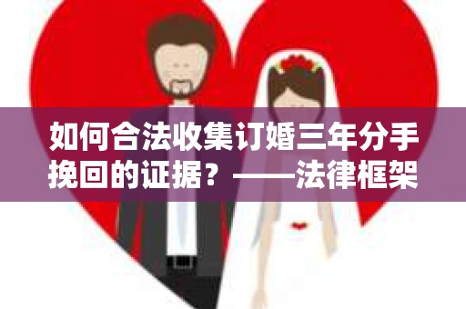 如何合法收集订婚三年分手挽回的证据？——法律框架下的有效证据收集方案