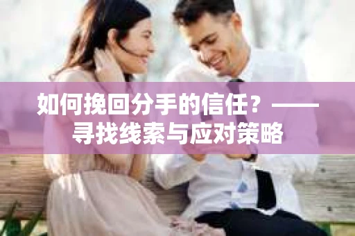 如何挽回分手的信任？——寻找线索与应对策略