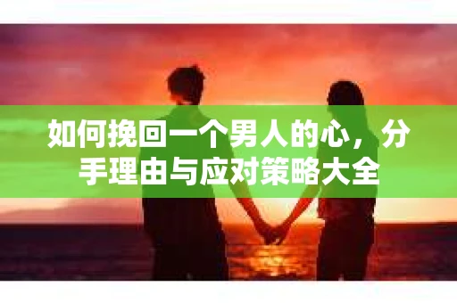 如何挽回一个男人的心，分手理由与应对策略大全