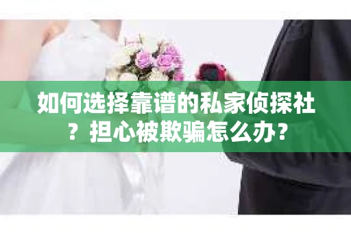 如何选择靠谱的私家侦探社？担心被欺骗怎么办？