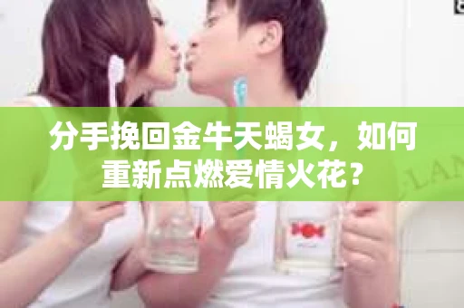 分手挽回金牛天蝎女，如何重新点燃爱情火花？