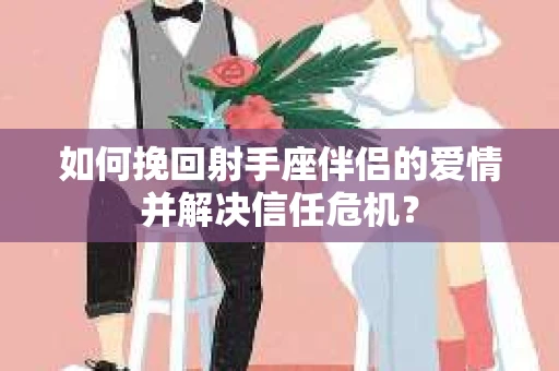 如何挽回射手座伴侣的爱情并解决信任危机？