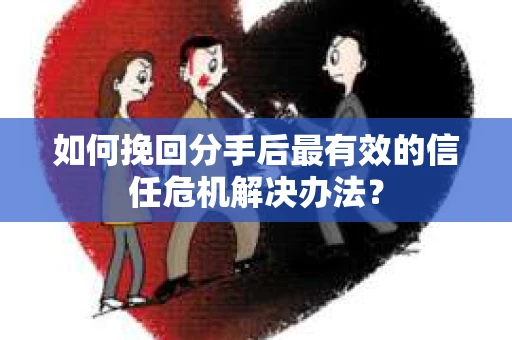 如何挽回分手后最有效的信任危机解决办法？