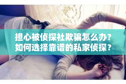 担心被侦探社欺骗怎么办？如何选择靠谱的私家侦探？