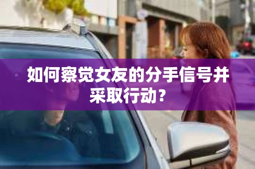 如何察觉女友的分手信号并采取行动？