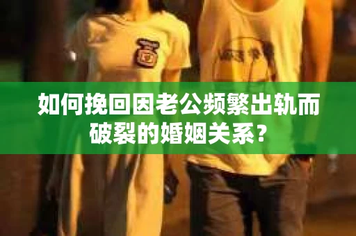 如何挽回因老公频繁出轨而破裂的婚姻关系？
