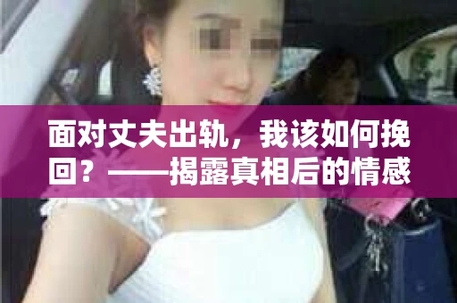 面对丈夫出轨，我该如何挽回？——揭露真相后的情感疗愈与人生决策