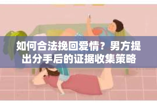 如何合法挽回爱情？男方提出分手后的证据收集策略